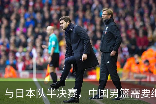 与日本队半决赛，中国男篮需要继续发挥内线优势+后场保持攻击力