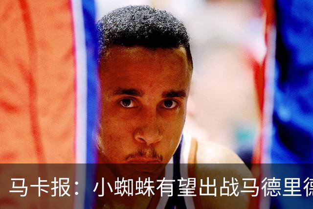 马卡报：小蜘蛛有望出战马德里德比，但踢满全场已经被明确排除